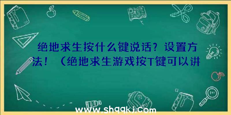 绝地求生按什么键说话？设置方法！（绝地求生游戏按T键可以讲话,假如想屏蔽掉讲话得话就按ctrl）